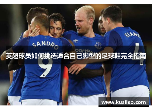 英超球员如何挑选适合自己脚型的足球鞋完全指南